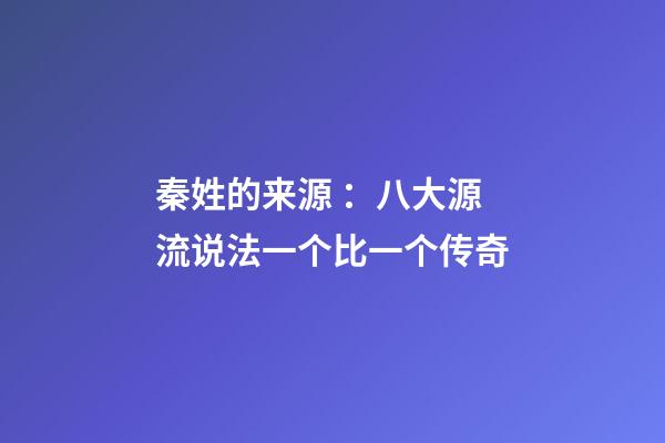 秦姓的来源 ：八大源流说法一个比一个传奇